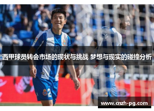 西甲球员转会市场的现状与挑战 梦想与现实的碰撞分析
