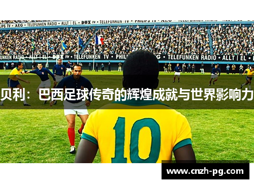 贝利：巴西足球传奇的辉煌成就与世界影响力