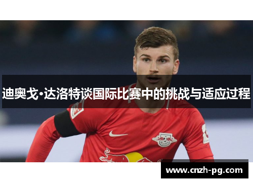 迪奥戈·达洛特谈国际比赛中的挑战与适应过程