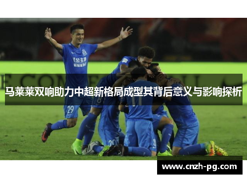 马莱莱双响助力中超新格局成型其背后意义与影响探析