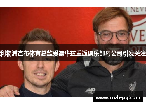 利物浦宣布体育总监爱德华兹重返俱乐部母公司引发关注
